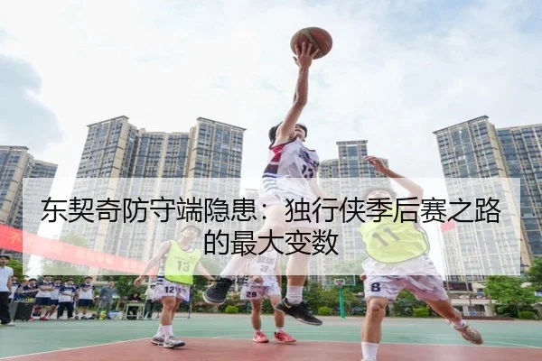 东契奇防守端隐患：独行侠季后赛之路的最大变数