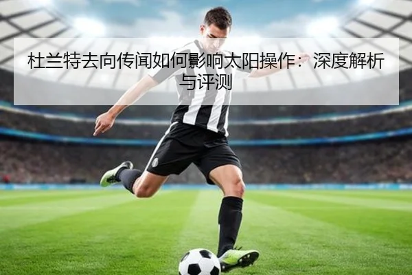 杜兰特去向传闻如何影响太阳操作：深度解析与评测