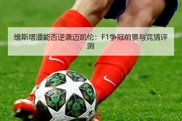 维斯塔潘能否逆袭迈凯伦：F1争冠前景与竞猜评测