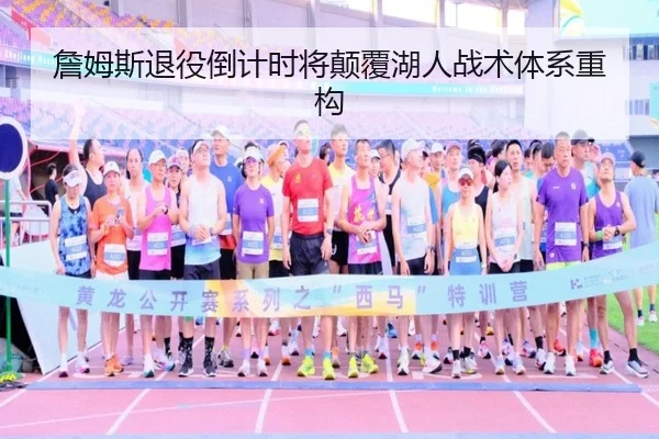 詹姆斯退役倒计时将颠覆湖人战术体系重构