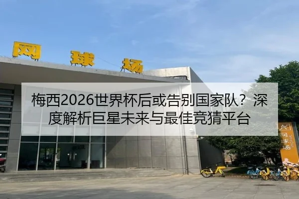 梅西2026世界杯后或告别国家队？深度解析巨星未来与最佳竞猜平台