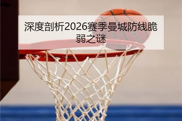 深度剖析2026赛季曼城防线脆弱之谜