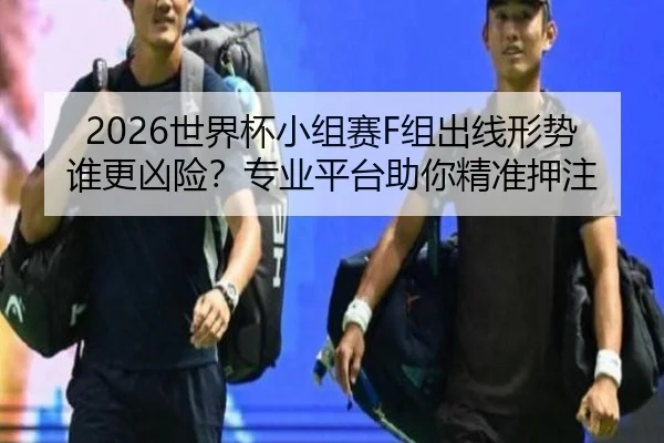 2026世界杯小组赛F组出线形势谁更凶险？专业平台助你精准押注