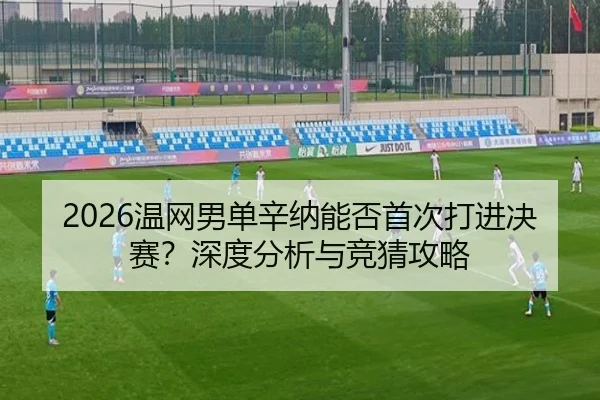 2026温网男单辛纳能否首次打进决赛？深度分析与竞猜攻略